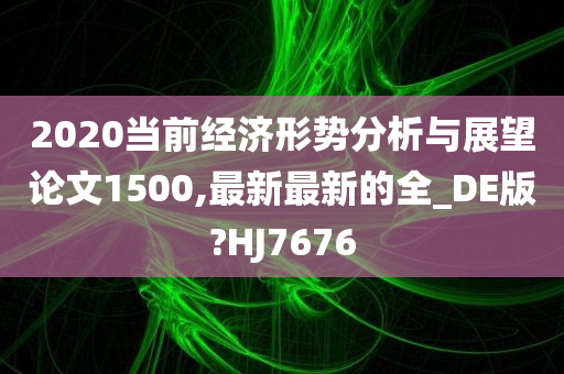 2020当前经济形势分析与展望论文1500,最新最新的全_DE版?HJ7676