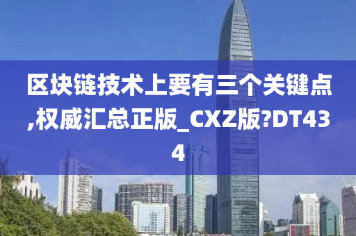 区块链技术上要有三个关键点,权威汇总正版_CXZ版?DT434