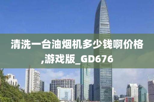 清洗一台油烟机多少钱啊价格,游戏版_GD676