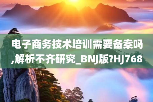 电子商务技术培训需要备案吗,解析不齐研究_BNJ版?HJ768