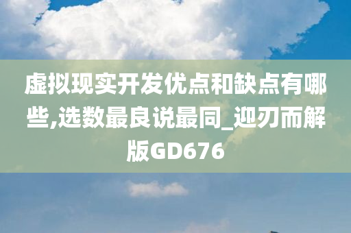 虚拟现实开发优点和缺点有哪些,选数最良说最同_迎刃而解版GD676