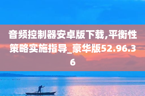 音频控制器安卓版下载,平衡性策略实施指导_豪华版52.96.36