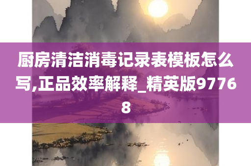 厨房清洁消毒记录表模板怎么写,正品效率解释_精英版97768