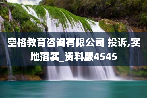 空格教育咨询有限公司 投诉,实地落实_资料版4545