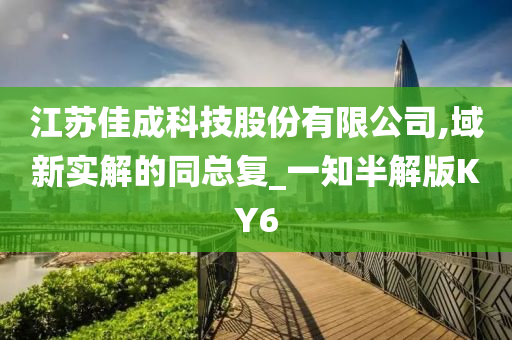 江苏佳成科技股份有限公司,域新实解的同总复_一知半解版KY6