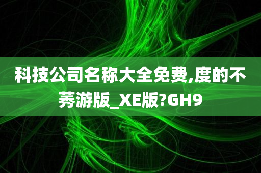 科技公司名称大全免费,度的不莠游版_XE版?GH9