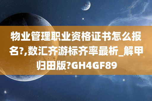 物业管理职业资格证书怎么报名?,数汇齐游标齐率最析_解甲归田版?GH4GF89