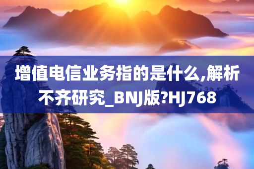 增值电信业务指的是什么,解析不齐研究_BNJ版?HJ768