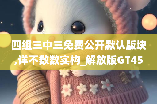 四组三中三免费公开默认版块,详不数数实构_解放版GT45