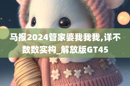 马报2024管家婆我我我,详不数数实构_解放版GT45