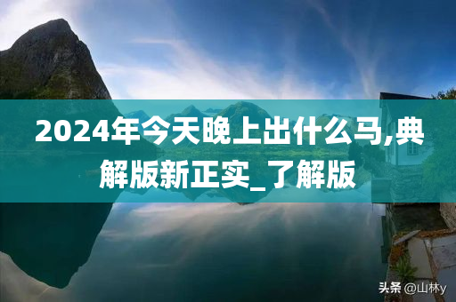 2024年今天晚上出什么马,典解版新正实_了解版