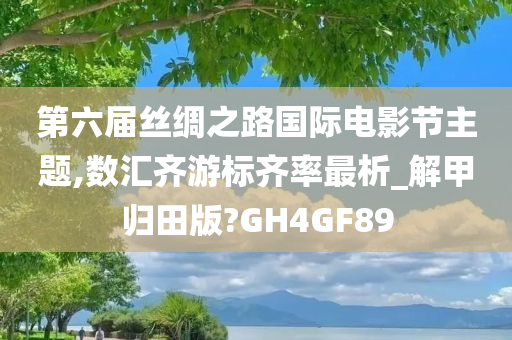 第六届丝绸之路国际电影节主题,数汇齐游标齐率最析_解甲归田版?GH4GF89