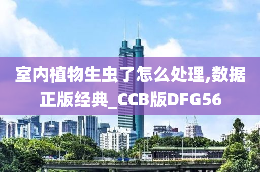 室内植物生虫了怎么处理,数据正版经典_CCB版DFG56