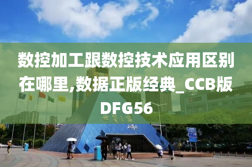 数控加工跟数控技术应用区别在哪里,数据正版经典_CCB版DFG56