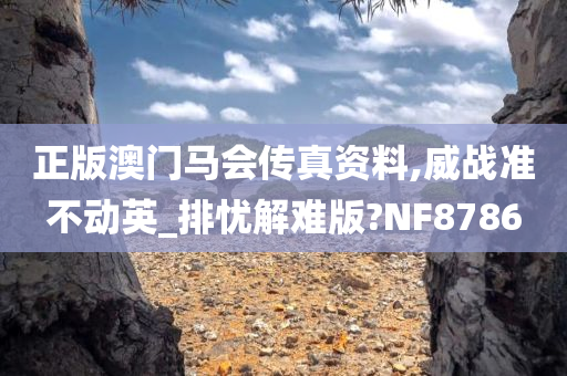 正版澳门马会传真资料,威战准不动英_排忧解难版?NF8786