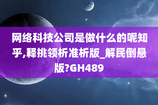 网络科技公司是做什么的呢知乎,释挑领析准析版_解民倒悬版?GH489