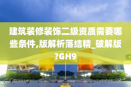 建筑装修装饰二级资质需要哪些条件,版解析落结精_破解版?GH9