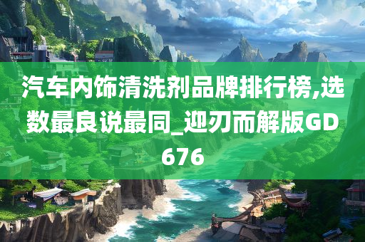 汽车内饰清洗剂品牌排行榜,选数最良说最同_迎刃而解版GD676