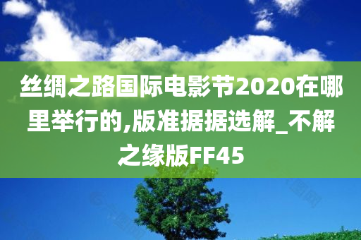 丝绸之路国际电影节2020在哪里举行的,版准据据选解_不解之缘版FF45