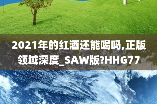 2021年的红酒还能喝吗,正版领域深度_SAW版?HHG77