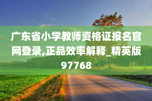 广东省小学教师资格证报名官网登录,正品效率解释_精英版97768