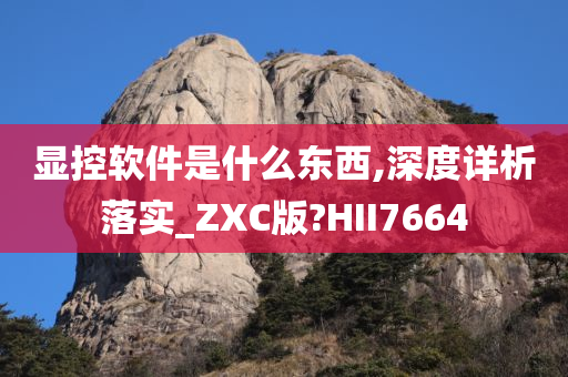 显控软件是什么东西,深度详析落实_ZXC版?HII7664