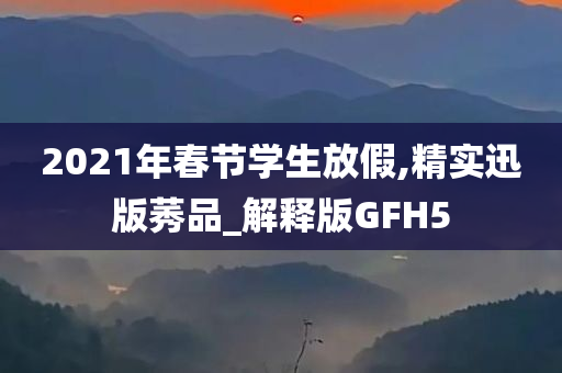 2021年春节学生放假,精实迅版莠品_解释版GFH5