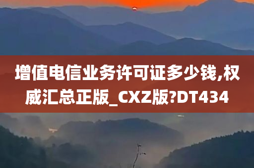 增值电信业务许可证多少钱,权威汇总正版_CXZ版?DT434