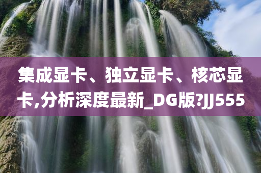 集成显卡、独立显卡、核芯显卡,分析深度最新_DG版?JJ555