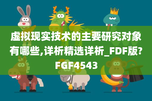 虚拟现实技术的主要研究对象有哪些,详析精选详析_FDF版?FGF4543