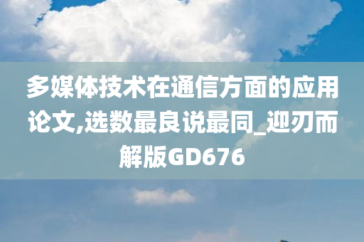 多媒体技术在通信方面的应用论文,选数最良说最同_迎刃而解版GD676