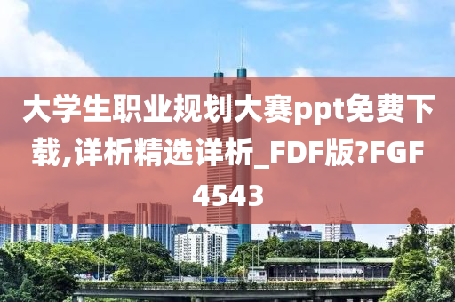 大学生职业规划大赛ppt免费下载,详析精选详析_FDF版?FGF4543