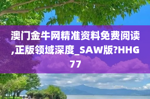 澳门金牛网精准资料免费阅读,正版领域深度_SAW版?HHG77