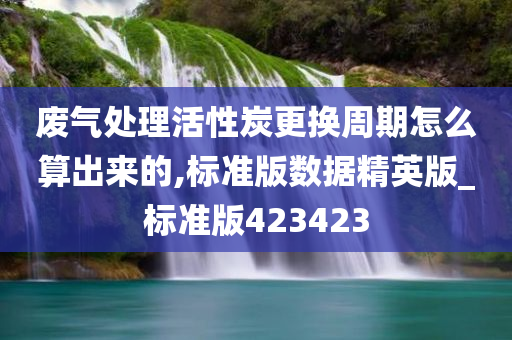 废气处理活性炭更换周期怎么算出来的,标准版数据精英版_标准版423423