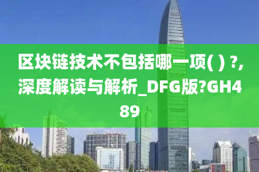 区块链技术不包括哪一项( ) ?,深度解读与解析_DFG版?GH489