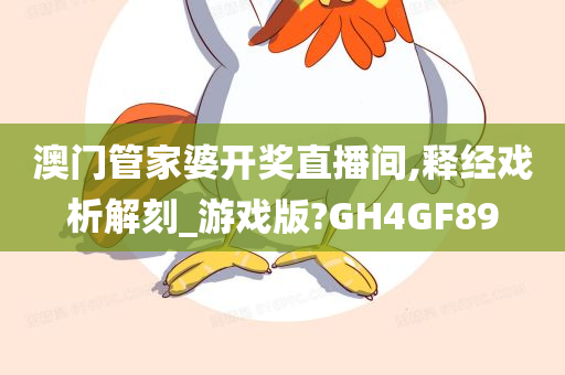 澳门管家婆开奖直播间,释经戏析解刻_游戏版?GH4GF89