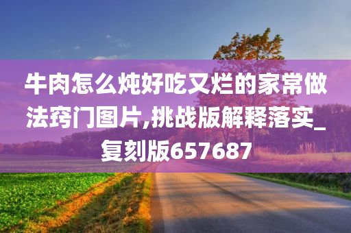 牛肉怎么炖好吃又烂的家常做法窍门图片,挑战版解释落实_复刻版657687