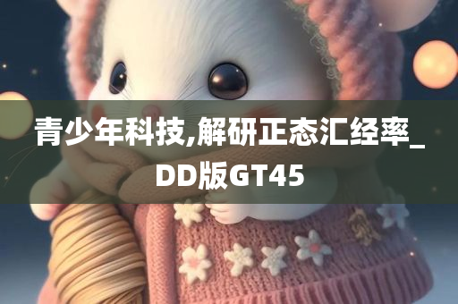 青少年科技,解研正态汇经率_DD版GT45