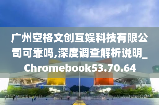 广州空格文创互娱科技有限公司可靠吗,深度调查解析说明_Chromebook53.70.64