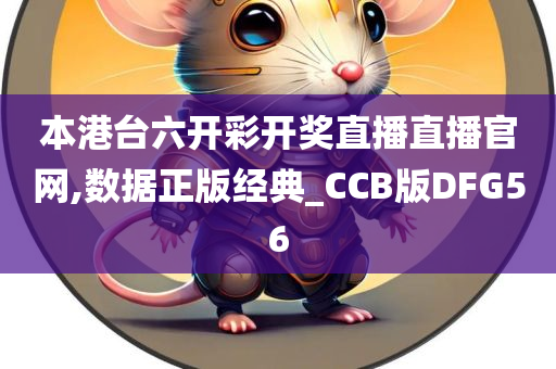 本港台六开彩开奖直播直播官网,数据正版经典_CCB版DFG56