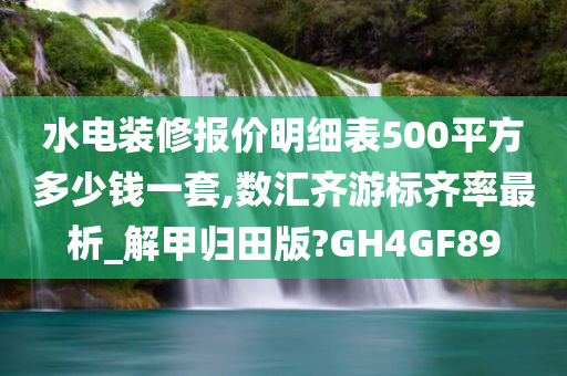 水电装修报价明细表500平方多少钱一套,数汇齐游标齐率最析_解甲归田版?GH4GF89