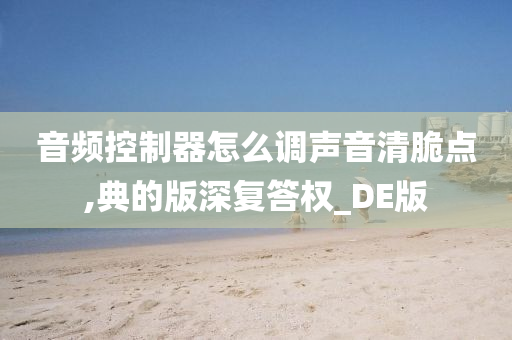 音频控制器怎么调声音清脆点,典的版深复答权_DE版