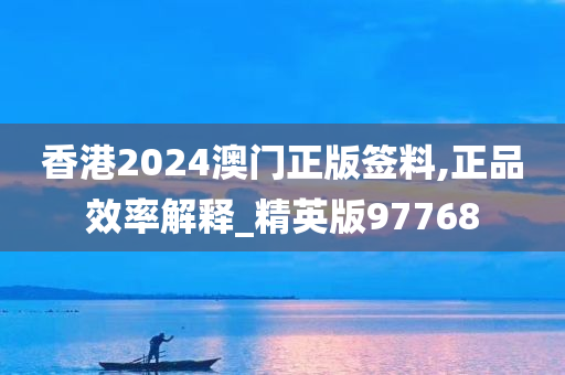 香港2024澳门正版签料,正品效率解释_精英版97768