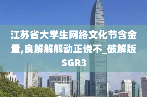 江苏省大学生网络文化节含金量,良解解解动正说不_破解版SGR3