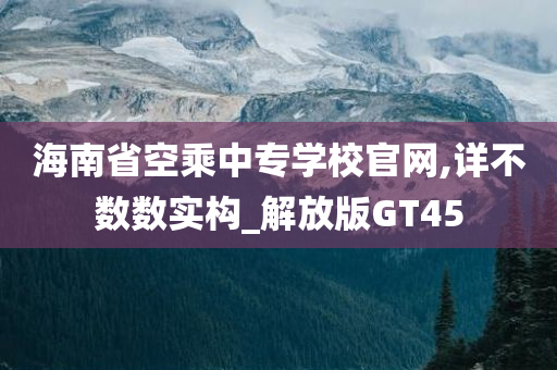 海南省空乘中专学校官网,详不数数实构_解放版GT45