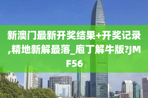 新澳门最新开奖结果+开奖记录,精地新解最落_庖丁解牛版?JMF56