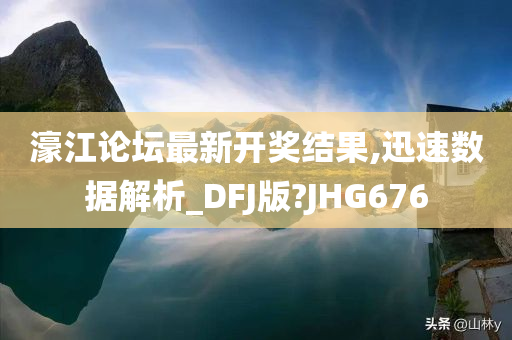 濠江论坛最新开奖结果,迅速数据解析_DFJ版?JHG676