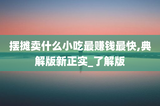 摆摊卖什么小吃最赚钱最快,典解版新正实_了解版