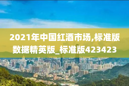 2021年中国红酒市场,标准版数据精英版_标准版423423