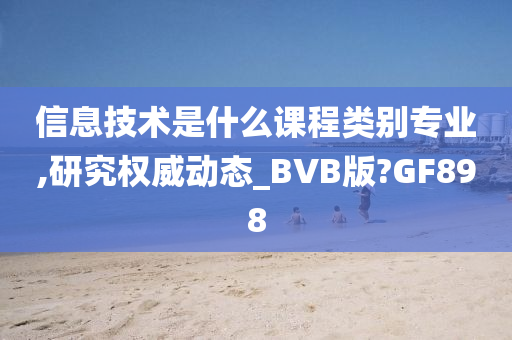 信息技术是什么课程类别专业,研究权威动态_BVB版?GF898